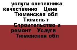 услуги сантехника качественно › Цена ­ 500 - Тюменская обл., Тюмень г. Строительство и ремонт » Услуги   . Тюменская обл.